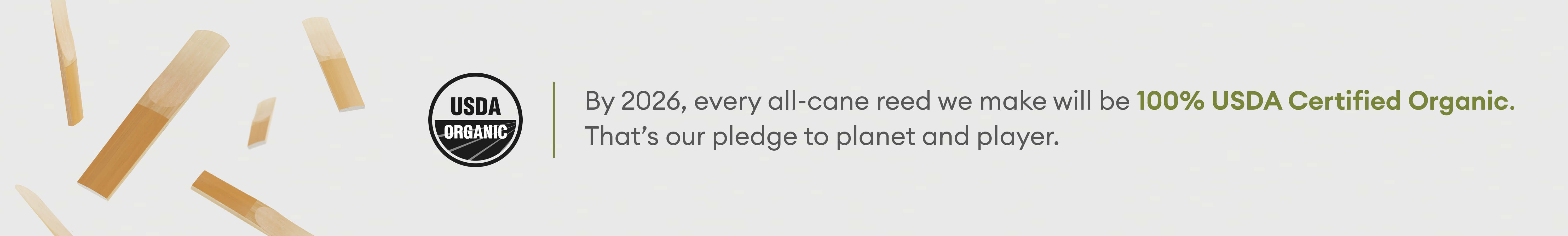 By 2026, every all-cane reed we make will be 100% USDA Certified organic.