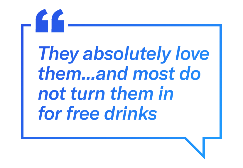 "They absolutely love them.. and most do not turn them in for free drinks" - a customer review